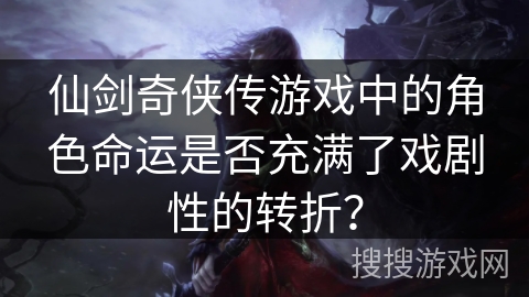仙剑奇侠传游戏中的角色命运是否充满了戏剧性的转折？