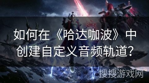如何在《哈达咖波》中创建自定义音频轨道？