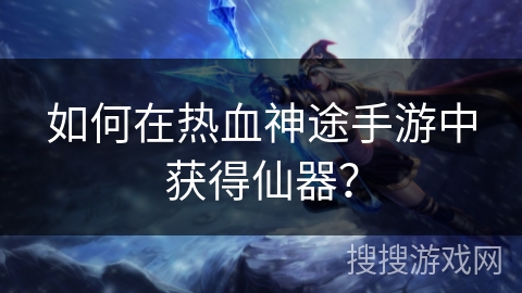 如何在热血神途手游中获得仙器？