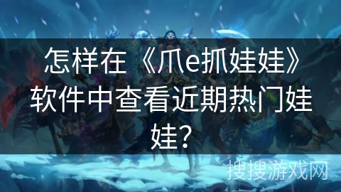 怎样在《爪e抓娃娃》软件中查看近期热门娃娃？