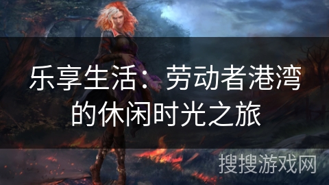 乐享生活：劳动者港湾的休闲时光之旅