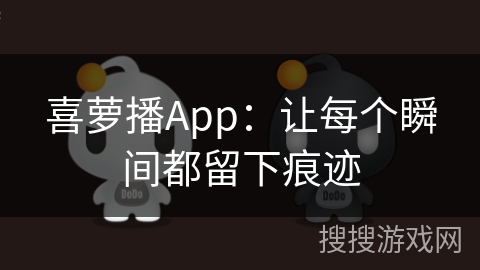 喜萝播App：让每个瞬间都留下痕迹