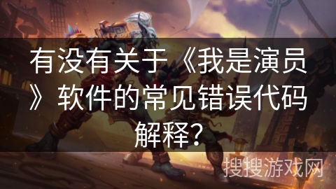 有没有关于《我是演员》软件的常见错误代码解释？