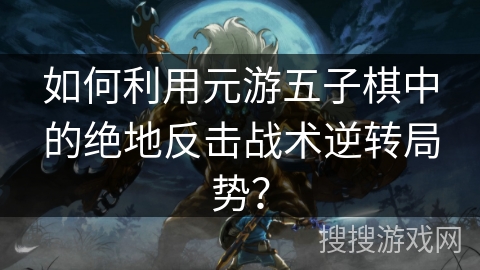 如何利用元游五子棋中的绝地反击战术逆转局势？