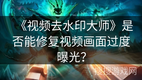 《视频去水印大师》是否能修复视频画面过度曝光？