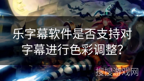 乐字幕软件是否支持对字幕进行色彩调整？