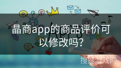 晶商app的商品评价可以修改吗? 晶商app的商品评价可以修改吗?