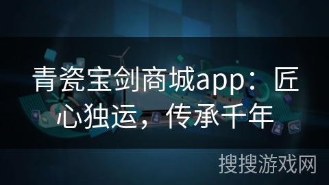 青瓷宝剑商城app：匠心独运，传承千年