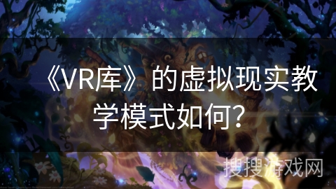 《VR库》的虚拟现实教学模式如何？