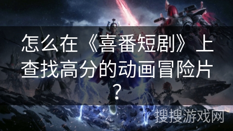 怎么在《喜番短剧》上查找高分的动画冒险片？