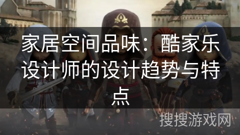 家居空间品味：酷家乐设计师的设计趋势与特点