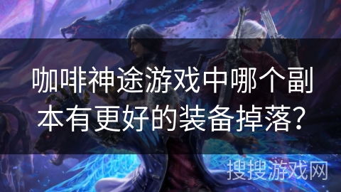 咖啡神途游戏中哪个副本有更好的装备掉落？