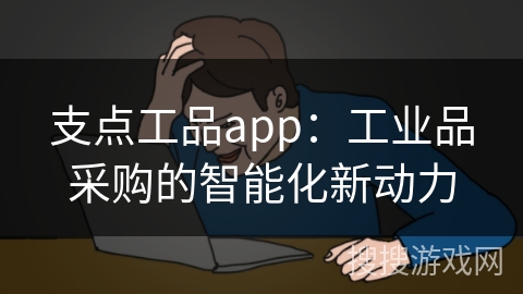 支点工品app:工业品采购的智能化新动力 支点工品app:工业品采购的智能化新动力