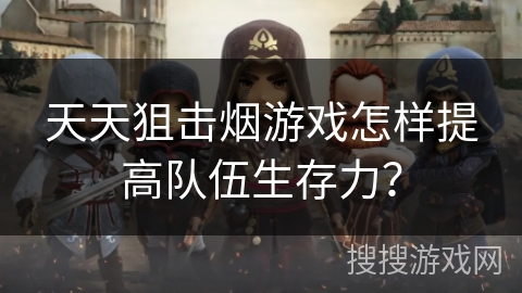 天天狙击烟游戏怎样提高队伍生存力？