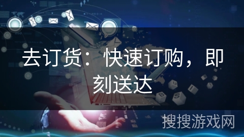去订货:快速订购,即刻送达 去订货:快速订购,即刻送达