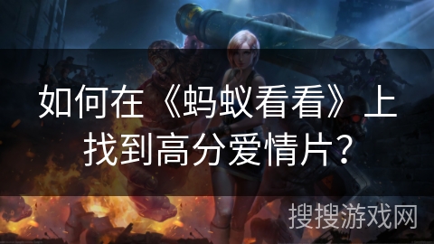 如何在《蚂蚁看看》上找到高分爱情片？