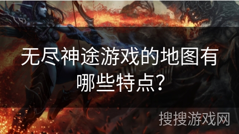 无尽神途游戏的地图有哪些特点？