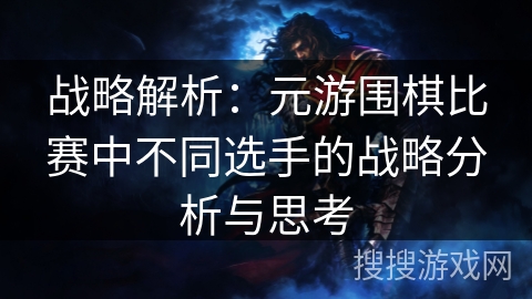 战略解析:元游围棋比赛中不同选手的战略分析与思考 战略解析:元游围棋比赛中不同选手的战略分析与思考
