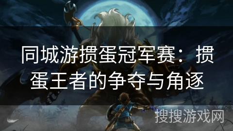 同城游掼蛋冠军赛：掼蛋王者的争夺与角逐