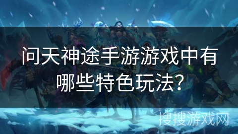问天神途手游游戏中有哪些特色玩法？
