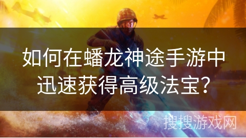 如何在蟠龙神途手游中迅速获得高级法宝？