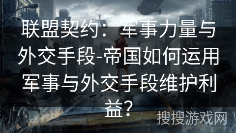 联盟契约:军事力量与外交手段-帝国如何运用军事与外交手段维护利益? 联盟契约:军事力量与外交手段-帝国如何运用军事与外交手段维护利益?