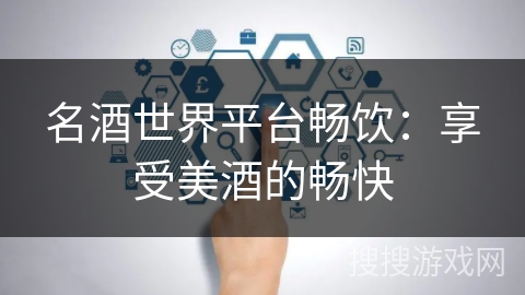名酒世界平台畅饮：享受美酒的畅快