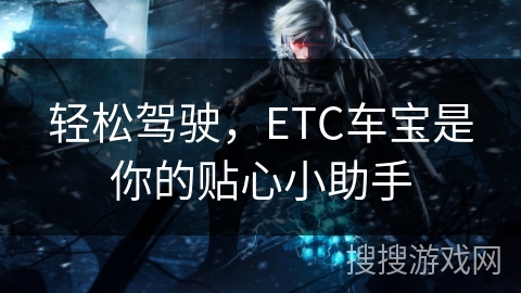 轻松驾驶，ETC车宝是你的贴心小助手