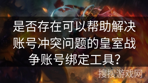 是否存在可以帮助解决账号冲突问题的皇室战争账号绑定工具？