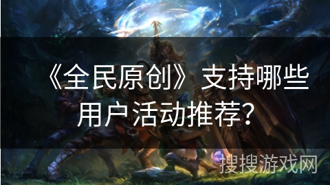 《全民原创》支持哪些用户活动推荐？