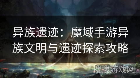 异族遗迹：魔域手游异族文明与遗迹探索攻略