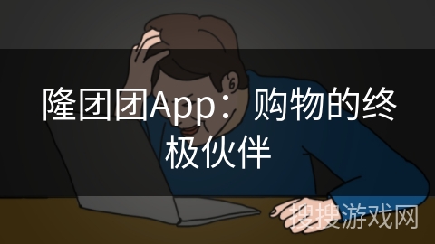 隆团团App:购物的终极伙伴 隆团团App:购物的终极伙伴