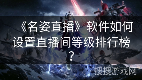 《名姿直播》软件如何设置直播间等级排行榜？