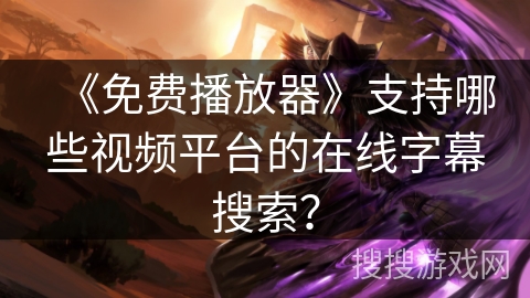 《免费播放器》支持哪些视频平台的在线字幕搜索？