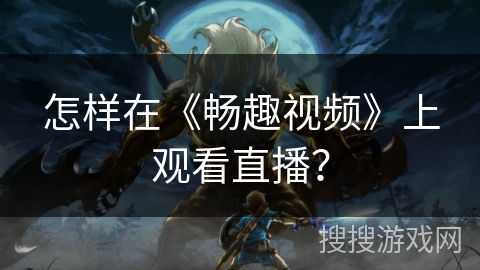 怎样在《畅趣视频》上观看直播？