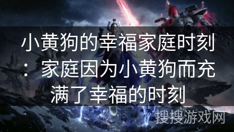 小黄狗的幸福家庭时刻:家庭因为小黄狗而充满了幸福的时刻 小黄狗的幸福家庭时刻:家庭因为小黄狗而充满了幸福的时刻