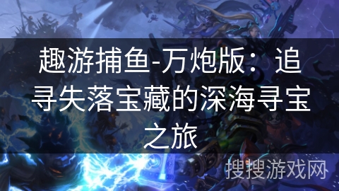 趣游捕鱼-万炮版：追寻失落宝藏的深海寻宝之旅