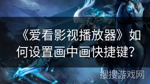 《爱看影视播放器》如何设置画中画快捷键？