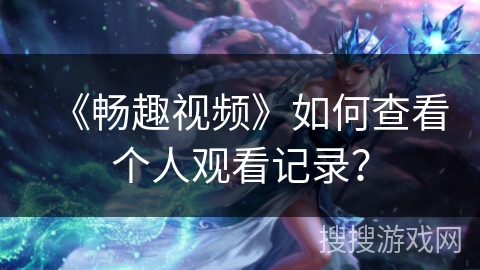 《畅趣视频》如何查看个人观看记录？