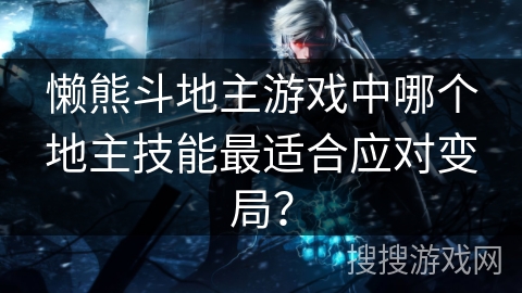 懒熊斗地主游戏中哪个地主技能最适合应对变局？