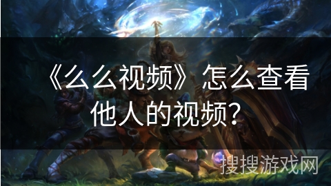 《么么视频》怎么查看他人的视频？