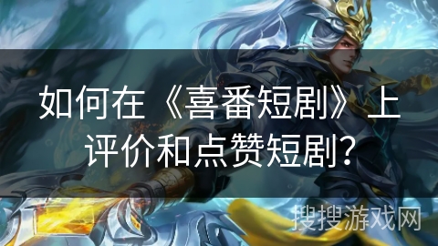 如何在《喜番短剧》上评价和点赞短剧？