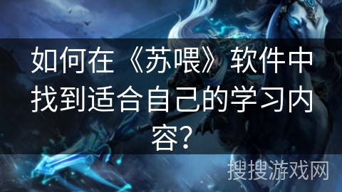 如何在《苏喂》软件中找到适合自己的学习内容？