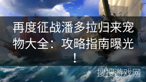 再度征战潘多拉归来宠物大全：攻略指南曝光！