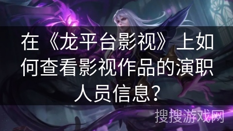 在《龙平台影视》上如何查看影视作品的演职人员信息？