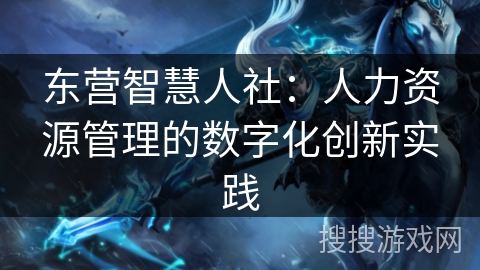 东营智慧人社：人力资源管理的数字化创新实践