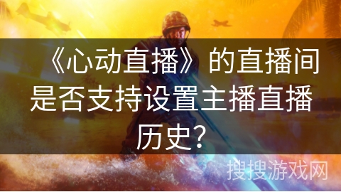 《心动直播》的直播间是否支持设置主播直播历史？