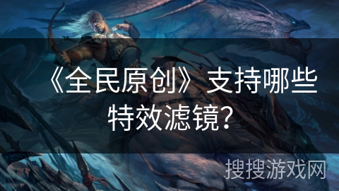 《全民原创》支持哪些特效滤镜？