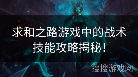 求和之路游戏中的战术技能攻略揭秘！