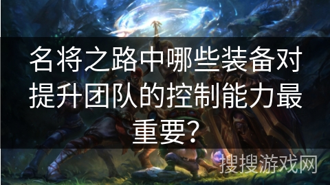 名将之路中哪些装备对提升团队的控制能力最重要？